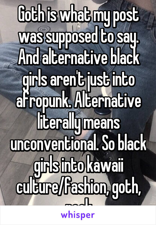 Goth is what my post was supposed to say. And alternative black girls aren't just into afropunk. Alternative literally means unconventional. So black girls into kawaii culture/fashion, goth, rock