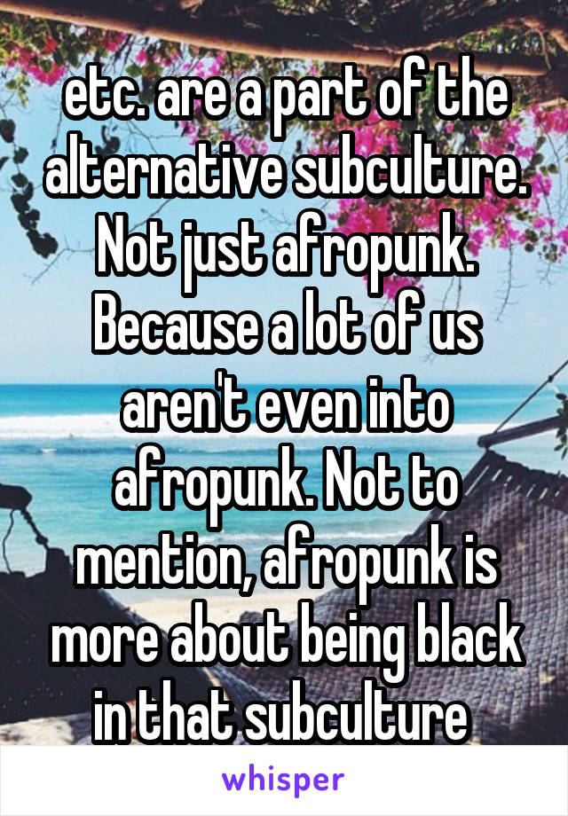 etc. are a part of the alternative subculture. Not just afropunk. Because a lot of us aren't even into afropunk. Not to mention, afropunk is more about being black in that subculture 