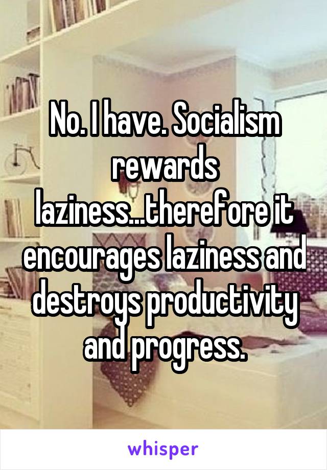 No. I have. Socialism rewards laziness...therefore it encourages laziness and destroys productivity and progress.