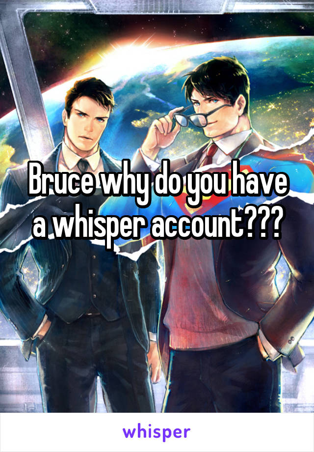 Bruce why do you have a whisper account???
