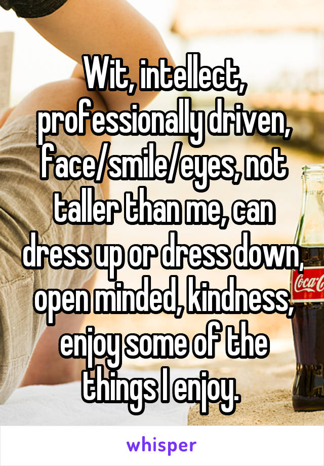 Wit, intellect, professionally driven, face/smile/eyes, not taller than me, can dress up or dress down, open minded, kindness, enjoy some of the things I enjoy. 