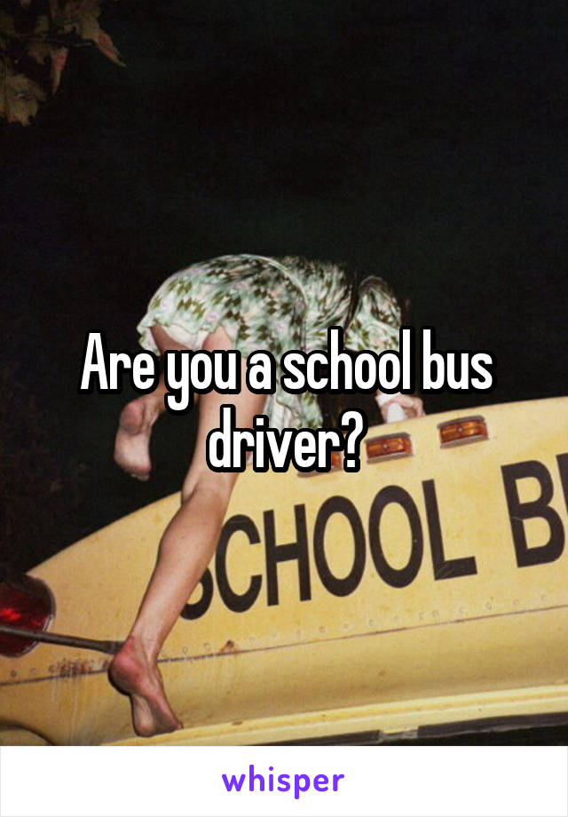 Are you a school bus driver?