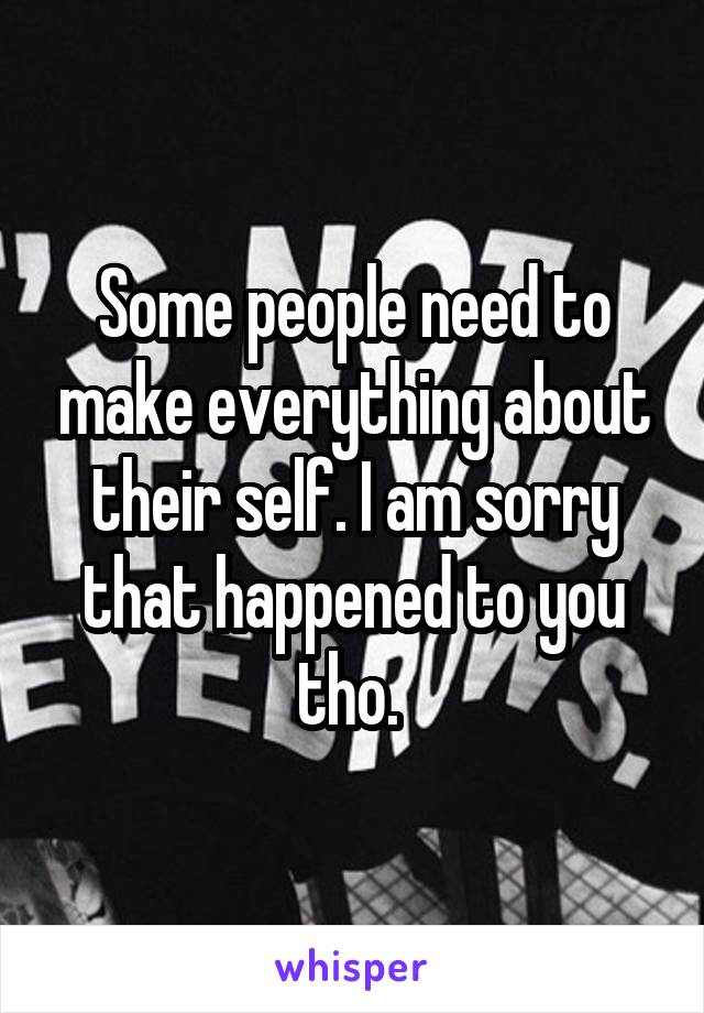 Some people need to make everything about their self. I am sorry that happened to you tho. 