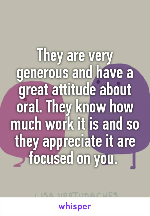 They are very generous and have a great attitude about oral. They know how much work it is and so they appreciate it are focused on you. 