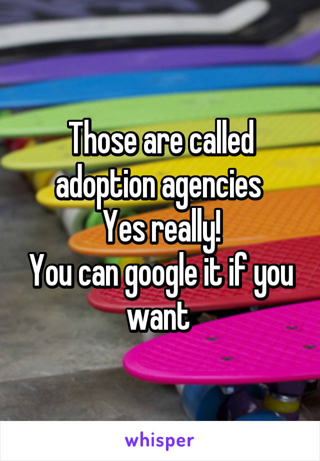 Those are called adoption agencies 
Yes really!
You can google it if you want 