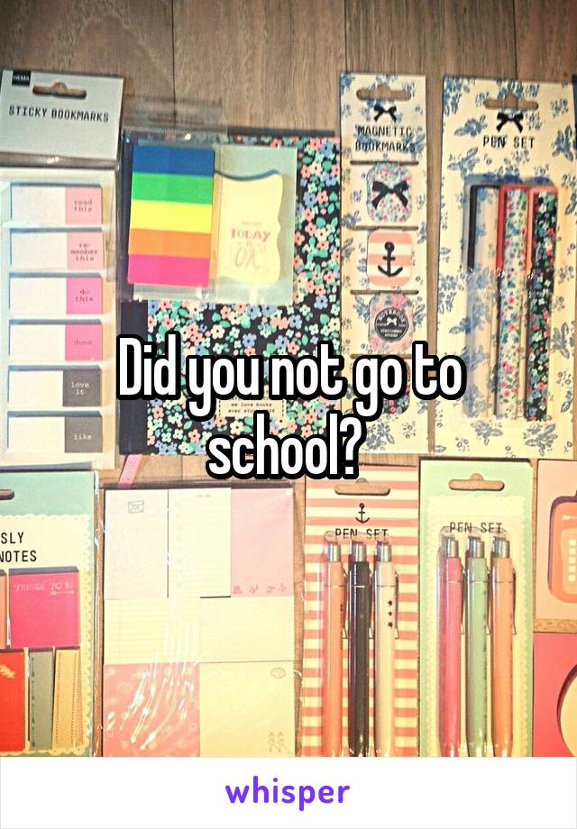 Did you not go to school? 