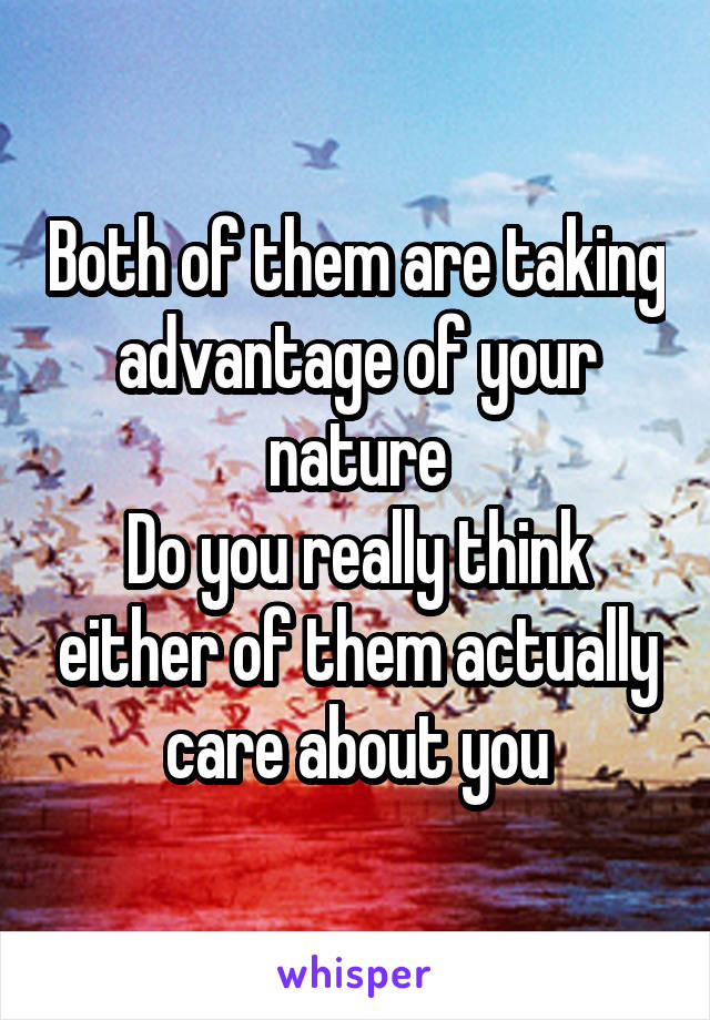 Both of them are taking advantage of your nature
Do you really think either of them actually care about you