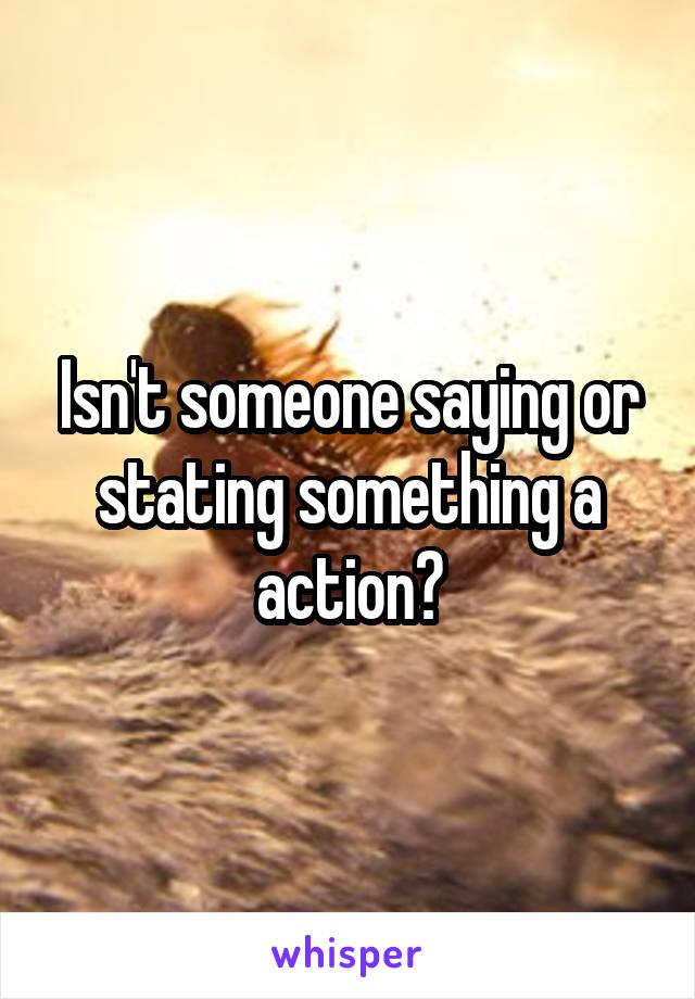 Isn't someone saying or stating something a action?