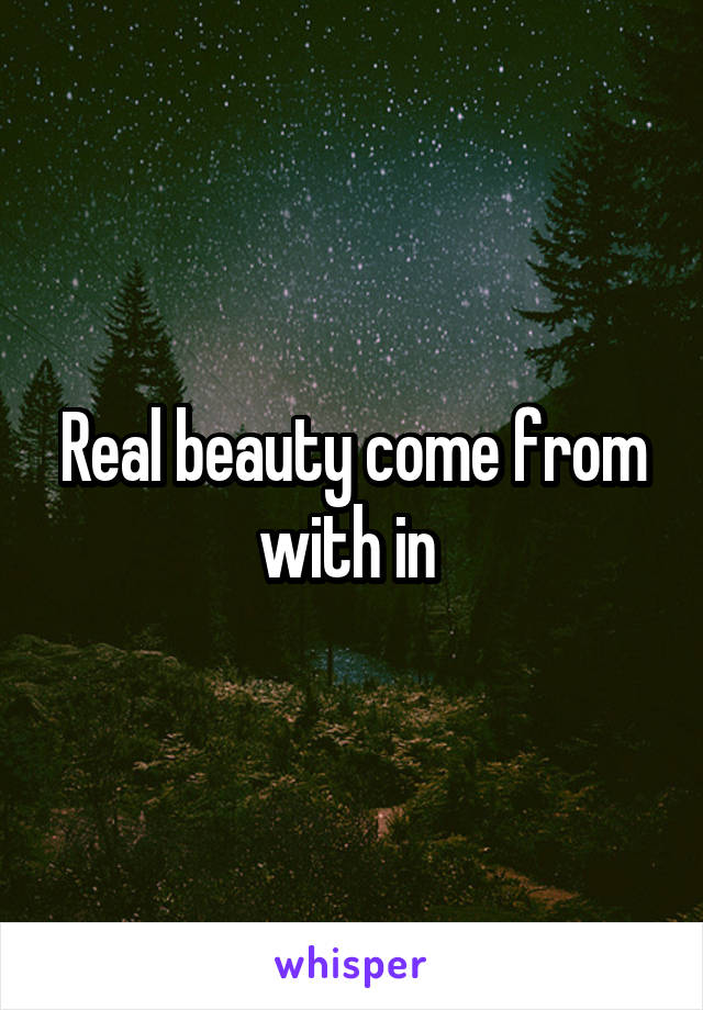 Real beauty come from with in 