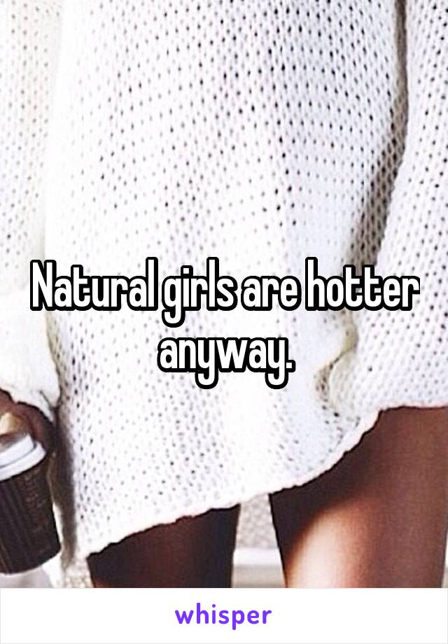 Natural girls are hotter anyway.