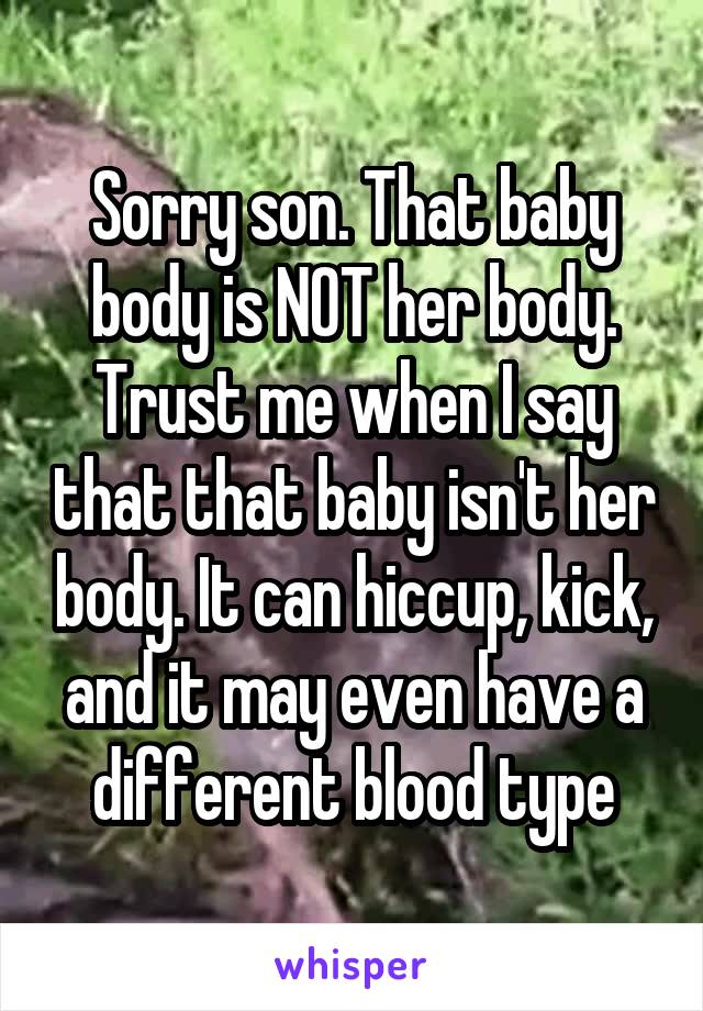 Sorry son. That baby body is NOT her body. Trust me when I say that that baby isn't her body. It can hiccup, kick, and it may even have a different blood type