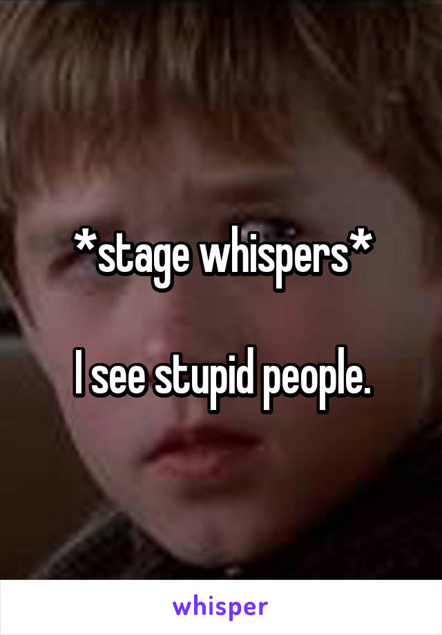 *stage whispers*

I see stupid people.