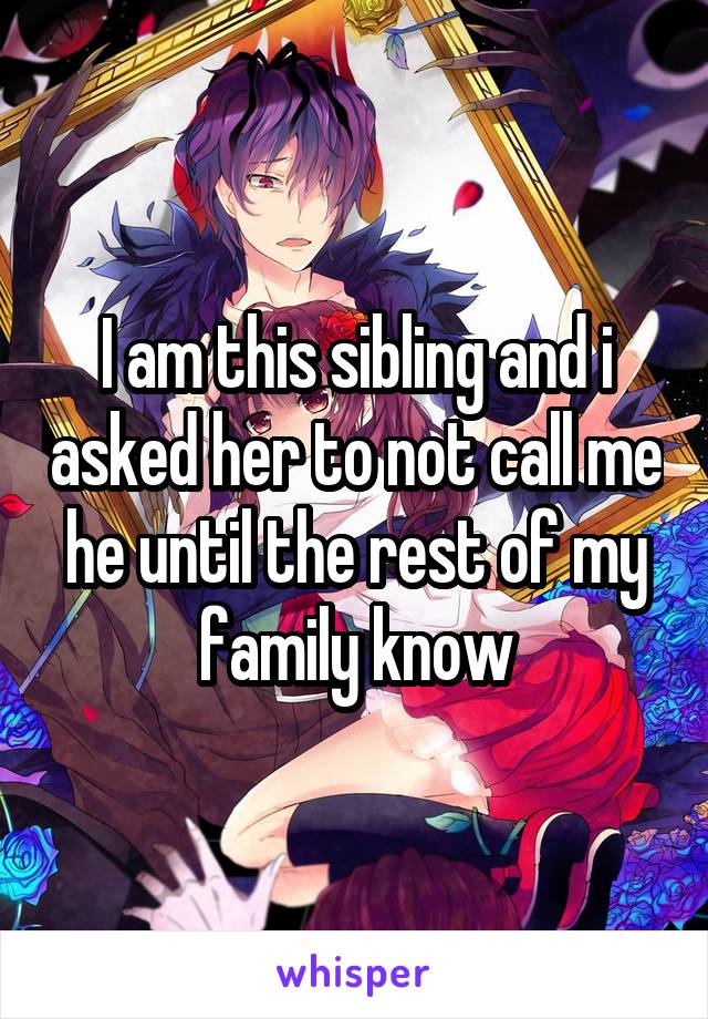 I am this sibling and i asked her to not call me he until the rest of my family know