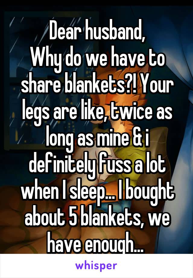 Dear husband,
Why do we have to share blankets?! Your legs are like, twice as long as mine & i definitely fuss a lot when I sleep... I bought about 5 blankets, we have enough... 