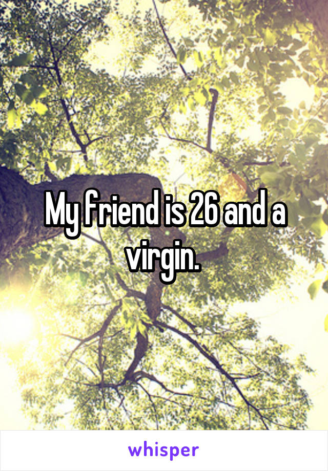 My friend is 26 and a virgin. 