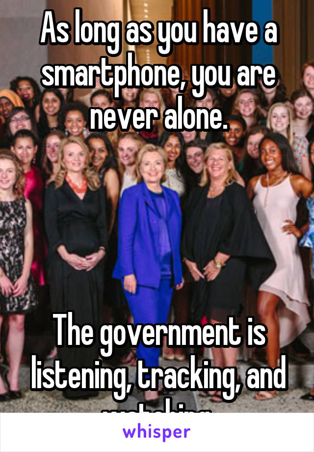 As long as you have a smartphone, you are never alone.




The government is listening, tracking, and watching.