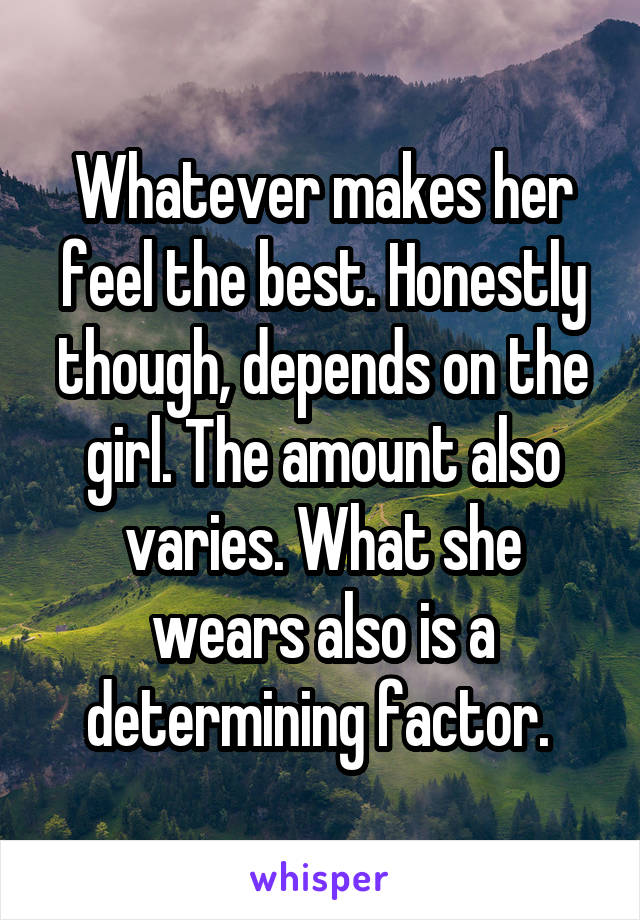 Whatever makes her feel the best. Honestly though, depends on the girl. The amount also varies. What she wears also is a determining factor. 