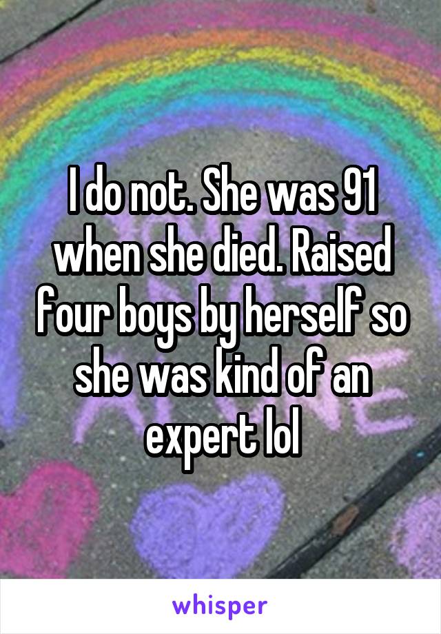 I do not. She was 91 when she died. Raised four boys by herself so she was kind of an expert lol