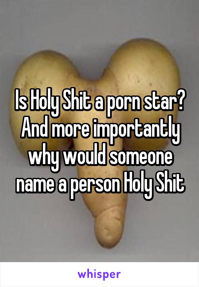 Is Holy Shit a porn star? And more importantly why would someone name a person Holy Shit