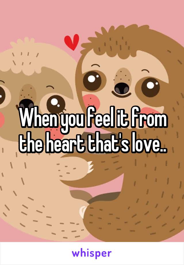 When you feel it from the heart that's love..