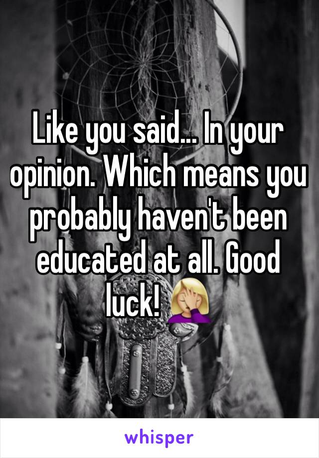 Like you said... In your opinion. Which means you probably haven't been educated at all. Good luck! 🤦🏼‍♀️