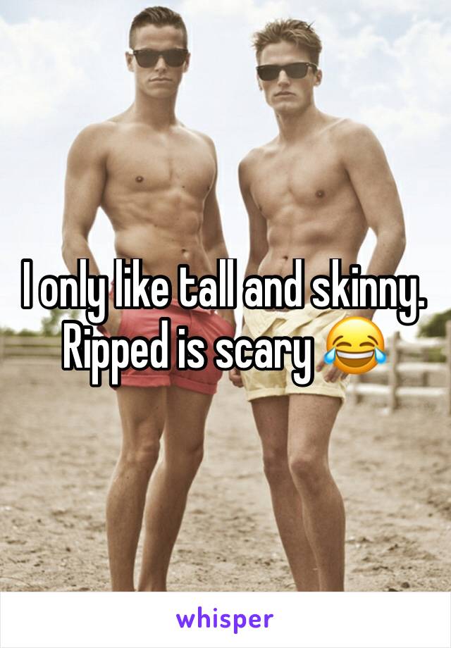 I only like tall and skinny. Ripped is scary 😂