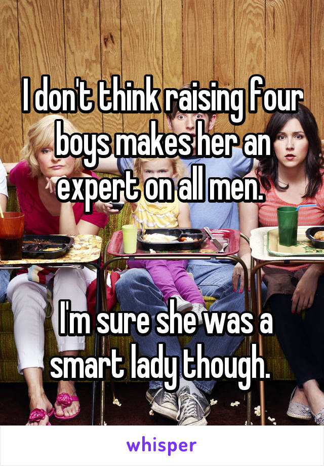 I don't think raising four boys makes her an expert on all men. 


 I'm sure she was a smart lady though. 