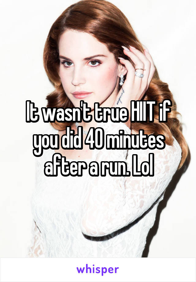 It wasn't true HIIT if you did 40 minutes after a run. Lol