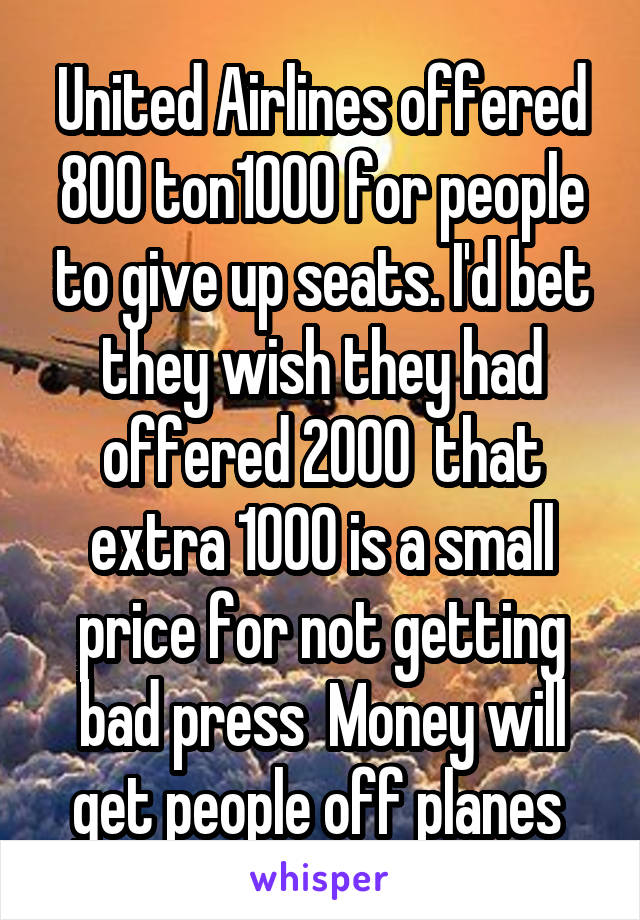 United Airlines offered 800 ton1000 for people to give up seats. I'd bet they wish they had offered 2000  that extra 1000 is a small price for not getting bad press  Money will get people off planes 