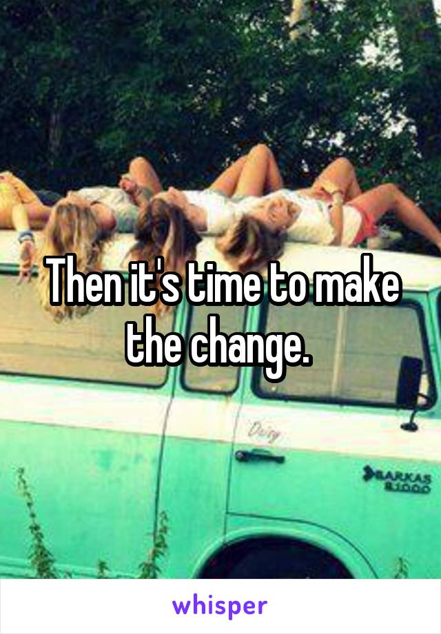 Then it's time to make the change. 