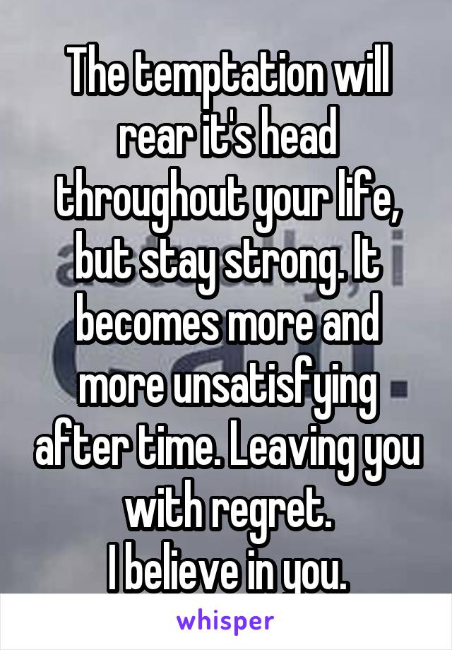 The temptation will rear it's head throughout your life, but stay strong. It becomes more and more unsatisfying after time. Leaving you with regret.
I believe in you.