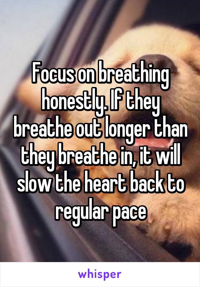 Focus on breathing honestly. If they breathe out longer than they breathe in, it will slow the heart back to regular pace