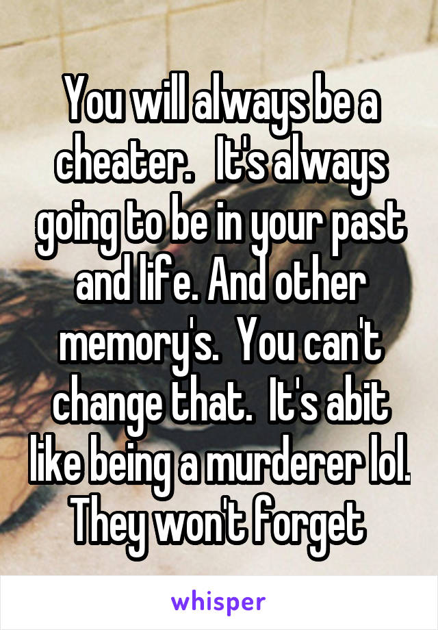 You will always be a cheater.   It's always going to be in your past and life. And other memory's.  You can't change that.  It's abit like being a murderer lol. They won't forget 