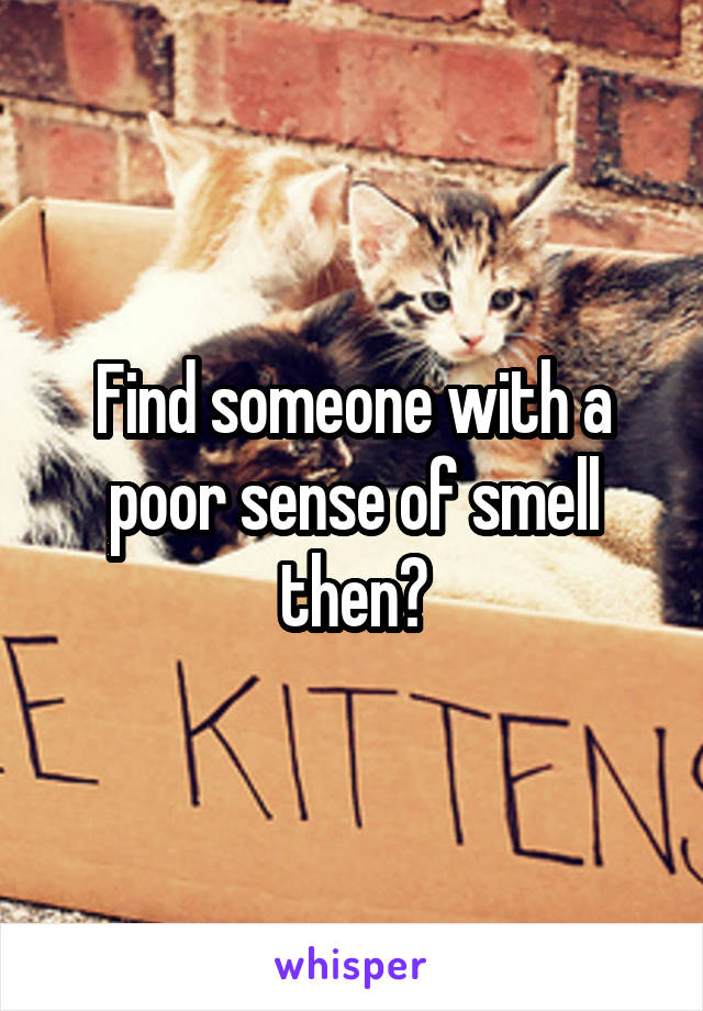 Find someone with a poor sense of smell then?