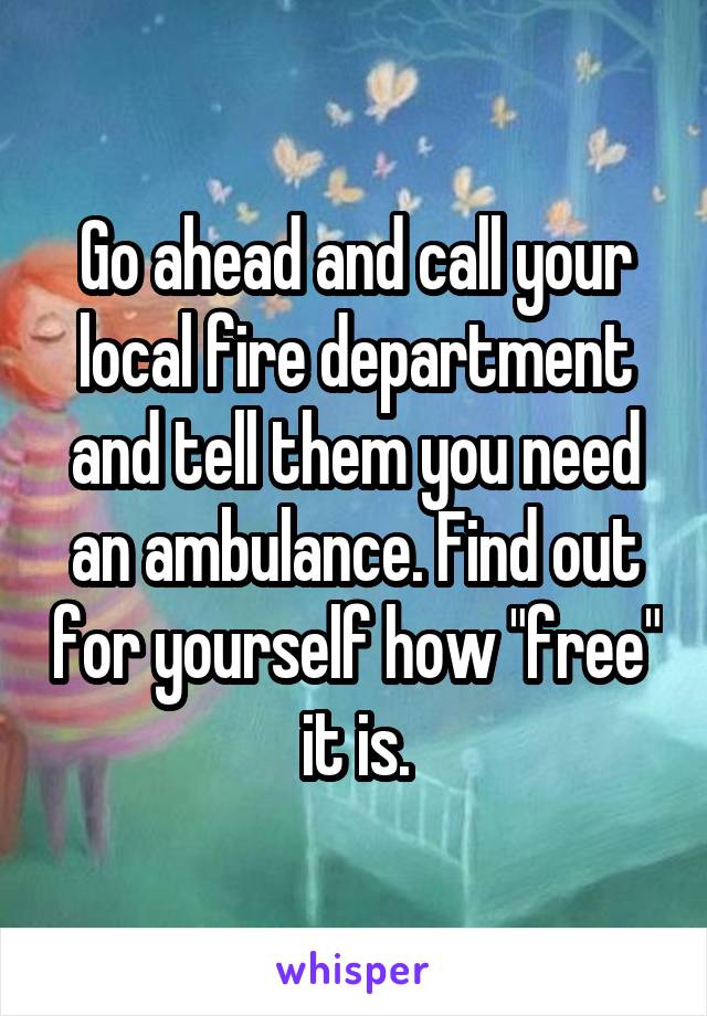 Go ahead and call your local fire department and tell them you need an ambulance. Find out for yourself how "free" it is.