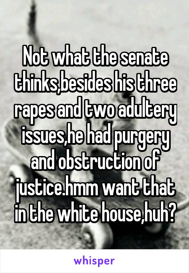 Not what the senate thinks,besides his three rapes and two adultery issues,he had purgery and obstruction of justice.hmm want that in the white house,huh?