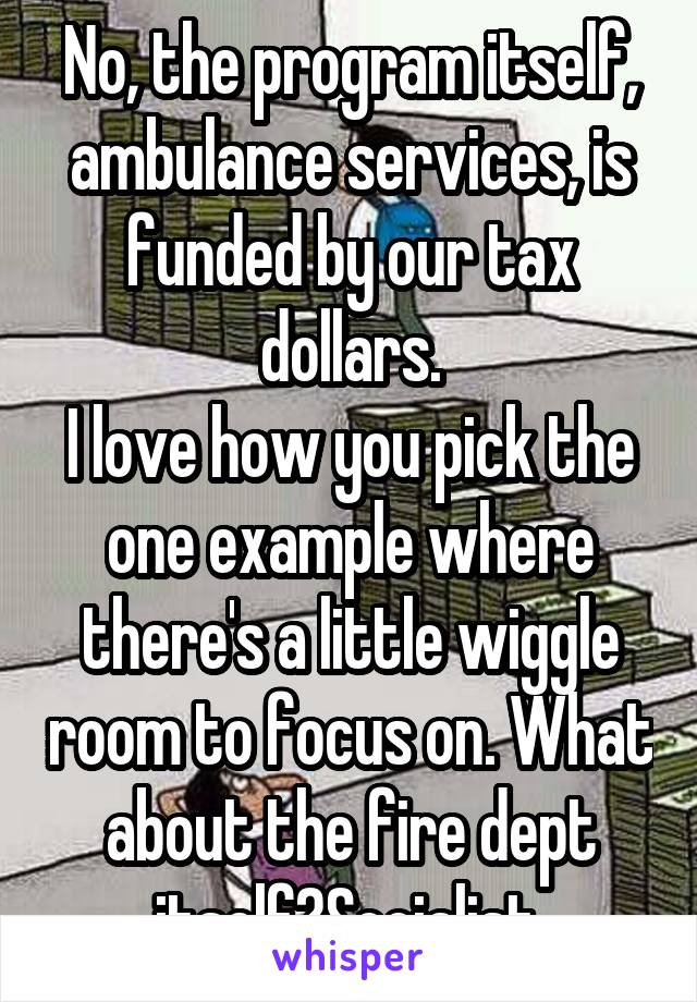 No, the program itself, ambulance services, is funded by our tax dollars.
I love how you pick the one example where there's a little wiggle room to focus on. What about the fire dept itself?Socialist.