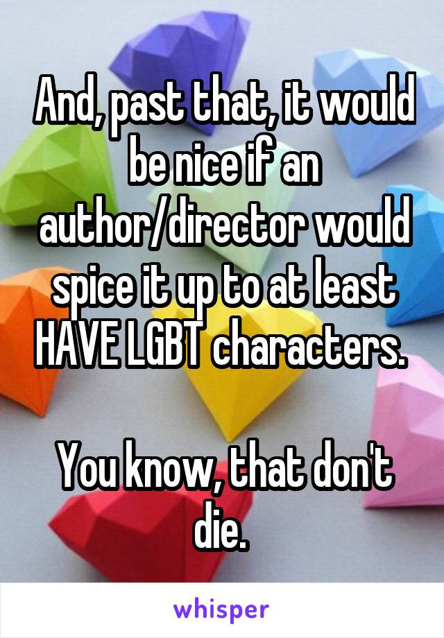 And, past that, it would be nice if an author/director would spice it up to at least HAVE LGBT characters. 

You know, that don't die. 