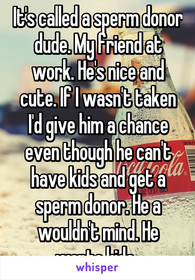 It's called a sperm donor dude. My friend at work. He's nice and cute. If I wasn't taken I'd give him a chance even though he can't have kids and get a sperm donor. He a wouldn't mind. He wants kids. 