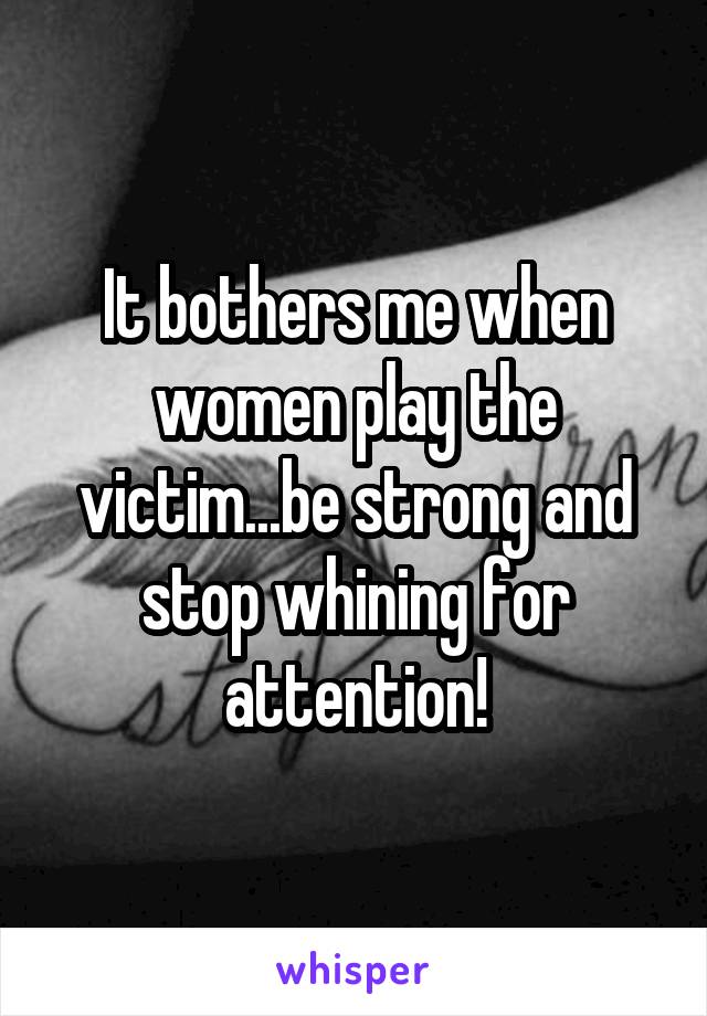 It bothers me when women play the victim...be strong and stop whining for attention!