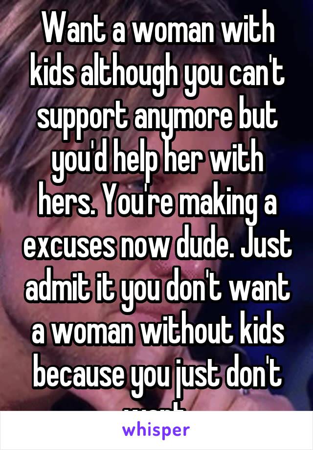 Want a woman with kids although you can't support anymore but you'd help her with hers. You're making a excuses now dude. Just admit it you don't want a woman without kids because you just don't want 