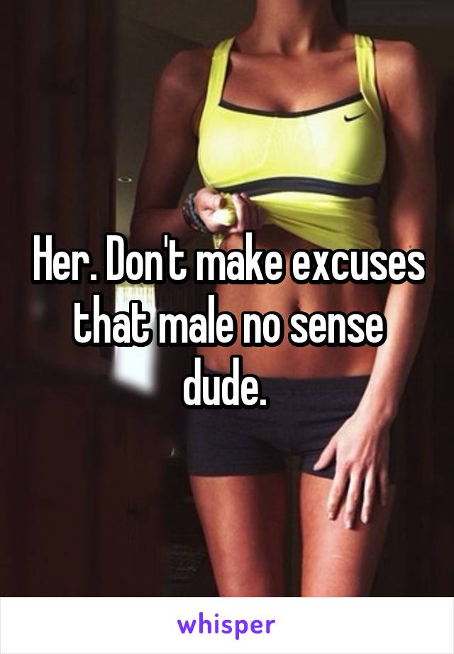 Her. Don't make excuses that male no sense dude. 