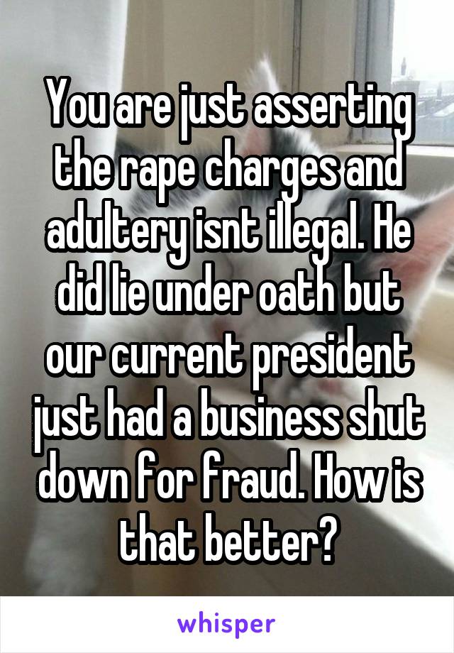 You are just asserting the rape charges and adultery isnt illegal. He did lie under oath but our current president just had a business shut down for fraud. How is that better?