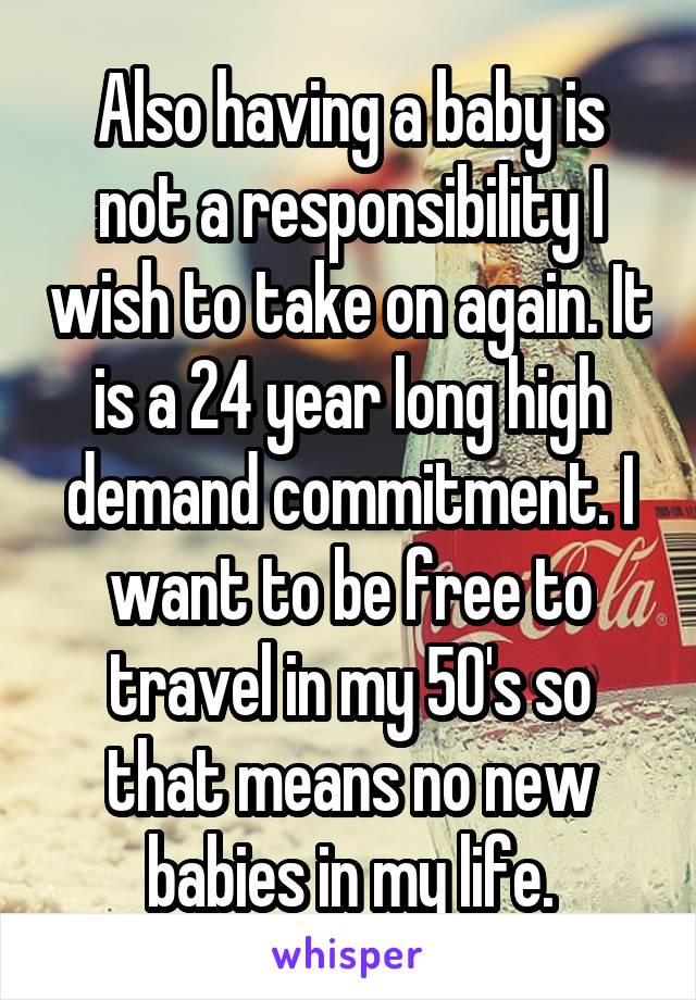 Also having a baby is not a responsibility I wish to take on again. It is a 24 year long high demand commitment. I want to be free to travel in my 50's so that means no new babies in my life.