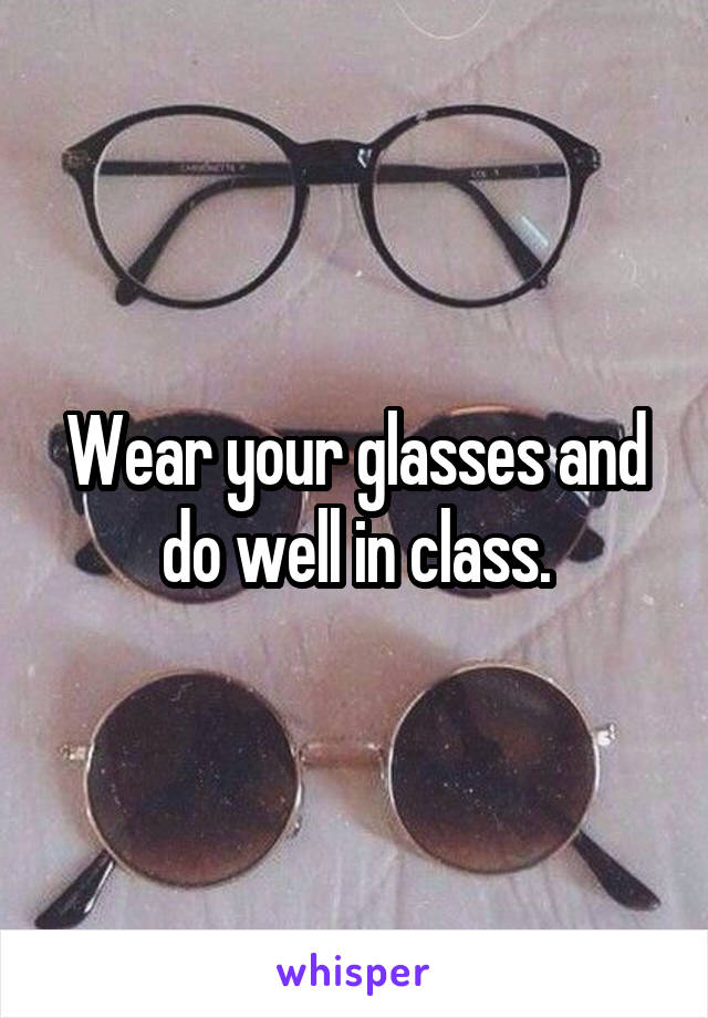 Wear your glasses and do well in class.