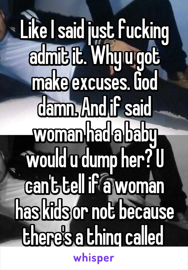 Like I said just fucking admit it. Why u got make excuses. God damn. And if said woman had a baby would u dump her? U can't tell if a woman has kids or not because there's a thing called 