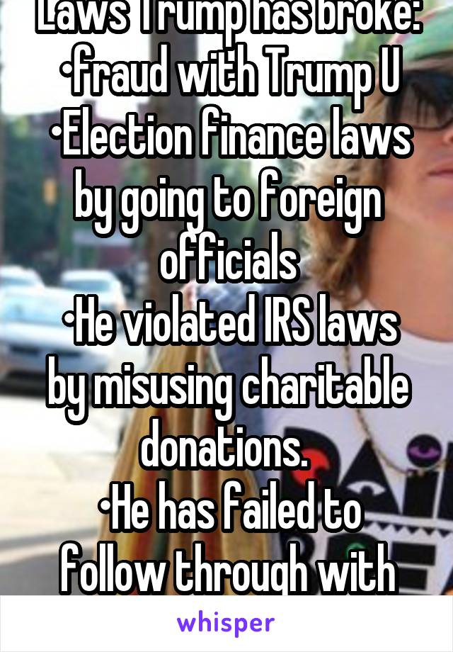 Laws Trump has broke: •fraud with Trump U
•Election finance laws by going to foreign officials
•He violated IRS laws by misusing charitable donations. 
•He has failed to follow through with contracts