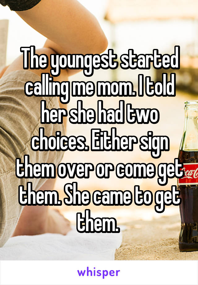 The youngest started calling me mom. I told her she had two choices. Either sign them over or come get them. She came to get them. 