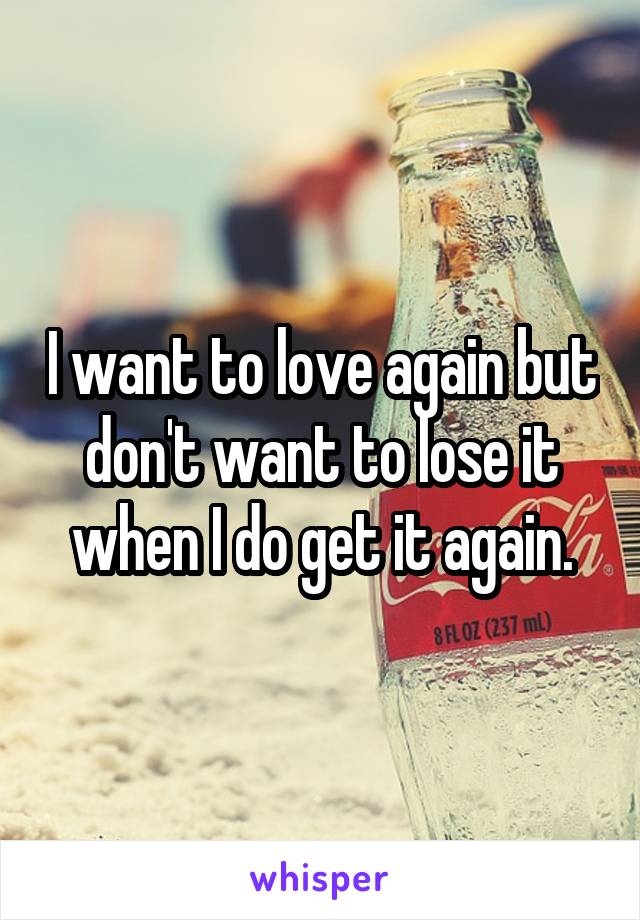 I want to love again but don't want to lose it when I do get it again.