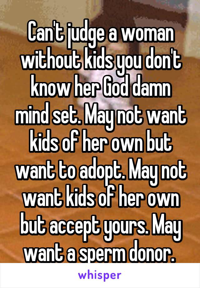 Can't judge a woman without kids you don't know her God damn mind set. May not want kids of her own but want to adopt. May not want kids of her own but accept yours. May want a sperm donor. 